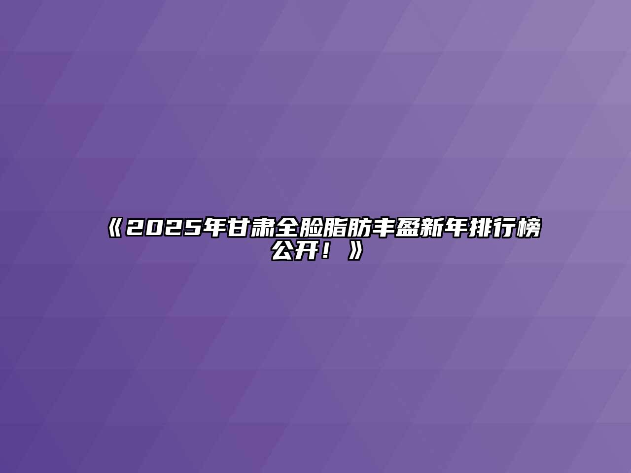 《2025年甘肃全脸脂肪丰盈新年排行榜公开！》