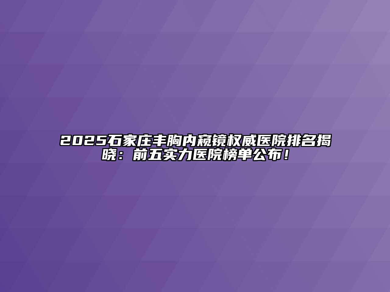 2025石家庄丰胸内窥镜权威医院排名揭晓：前五实力医院榜单公布！