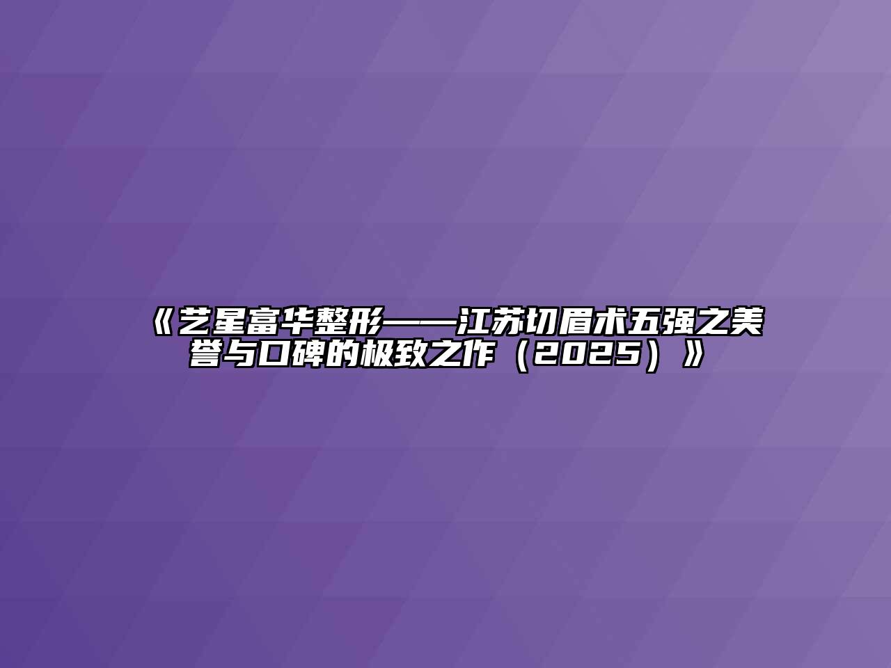 《艺星富华整形——江苏切眉术五强之美誉与口碑的极致之作（2025）》