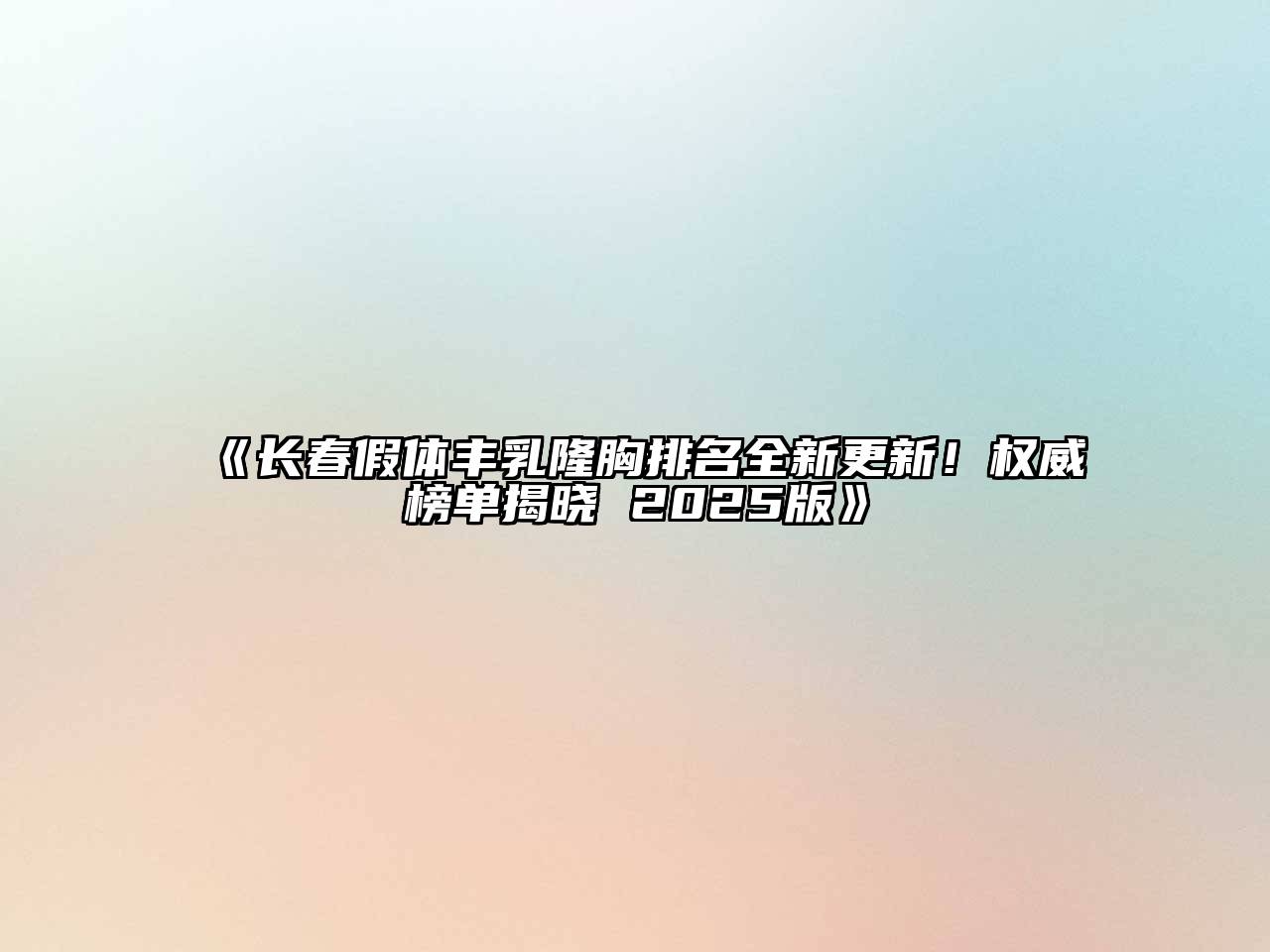 《长春假体丰乳隆胸排名全新更新！权威榜单揭晓 2025版》