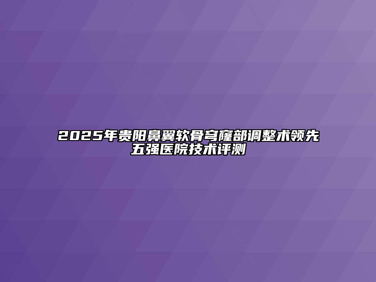 2025年贵阳鼻翼软骨穹窿部调整术领先五强医院技术评测