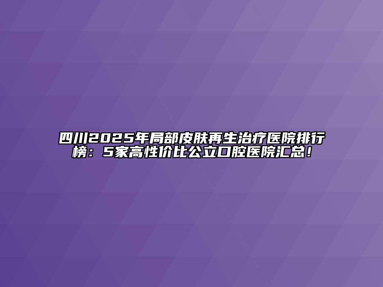 四川2025年局部皮肤再生治疗医院排行榜：5家高性价比公立口腔医院汇总！