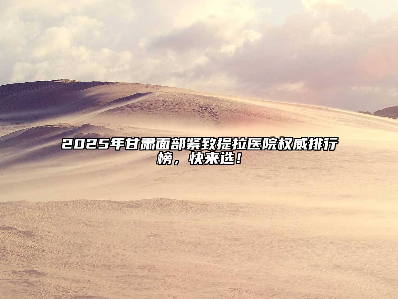 2025年甘肃面部紧致提拉医院权威排行榜，快来选！