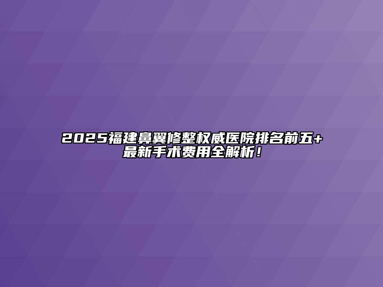 2025福建鼻翼修整权威医院排名前五+最新手术费用全解析！