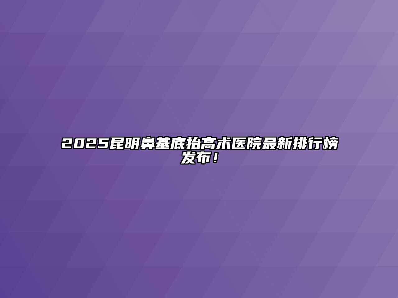 2025昆明鼻基底抬高术医院最新排行榜发布！