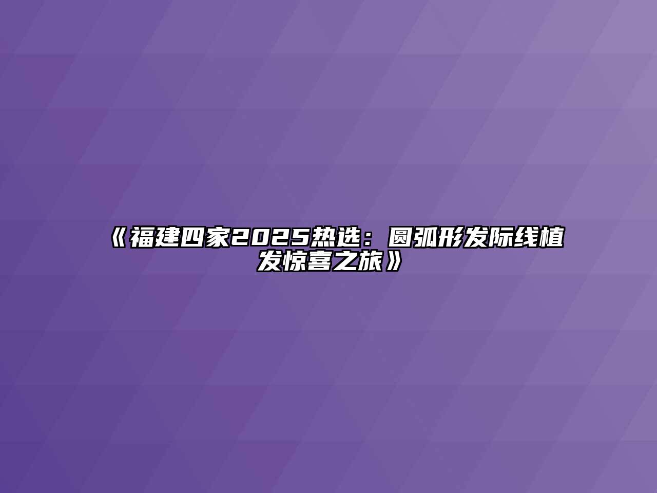 《福建四家2025热选：圆弧形发际线植发惊喜之旅》