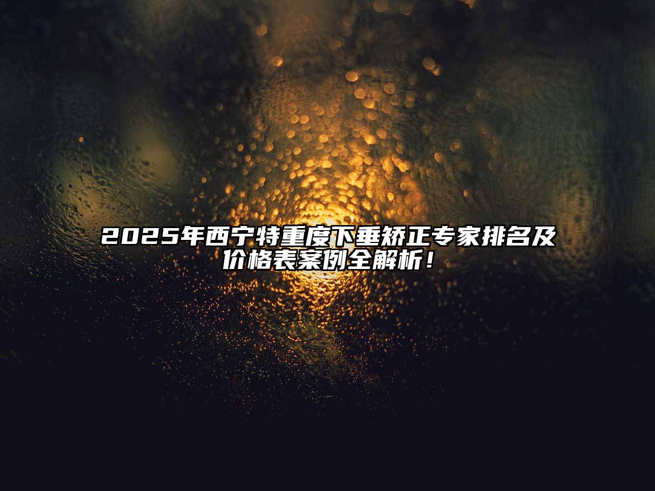 2025年西宁特重度下垂矫正专家排名及价格表案例全解析！