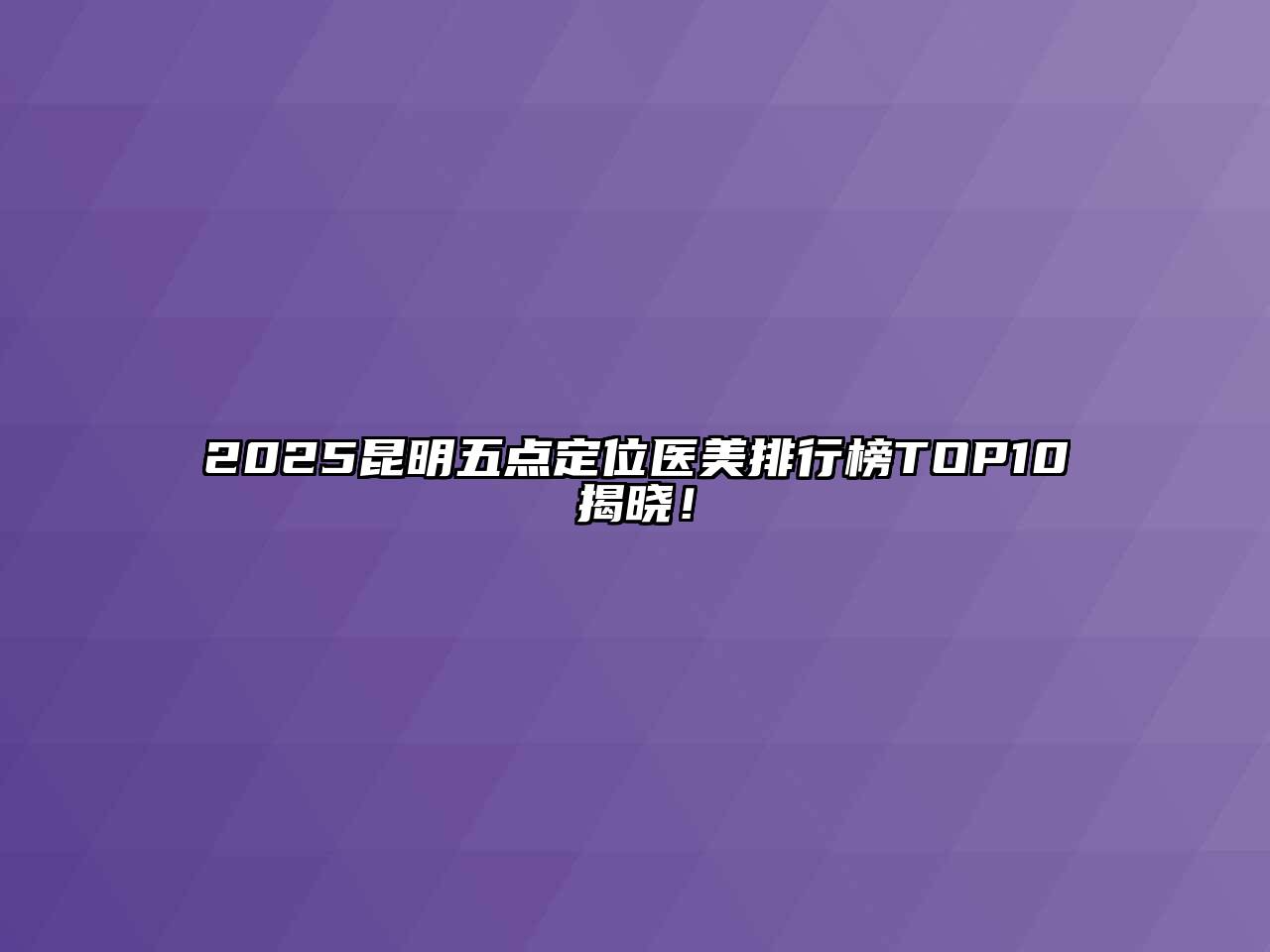 2025昆明五点定位医美排行榜TOP10揭晓！