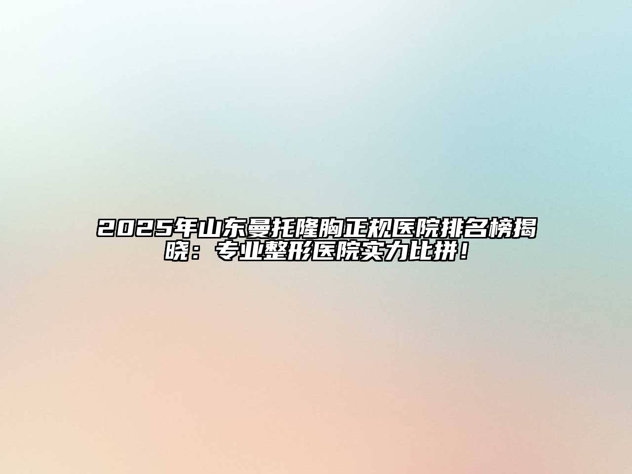 2025年山东曼托隆胸正规医院排名榜揭晓：专业整形医院实力比拼！