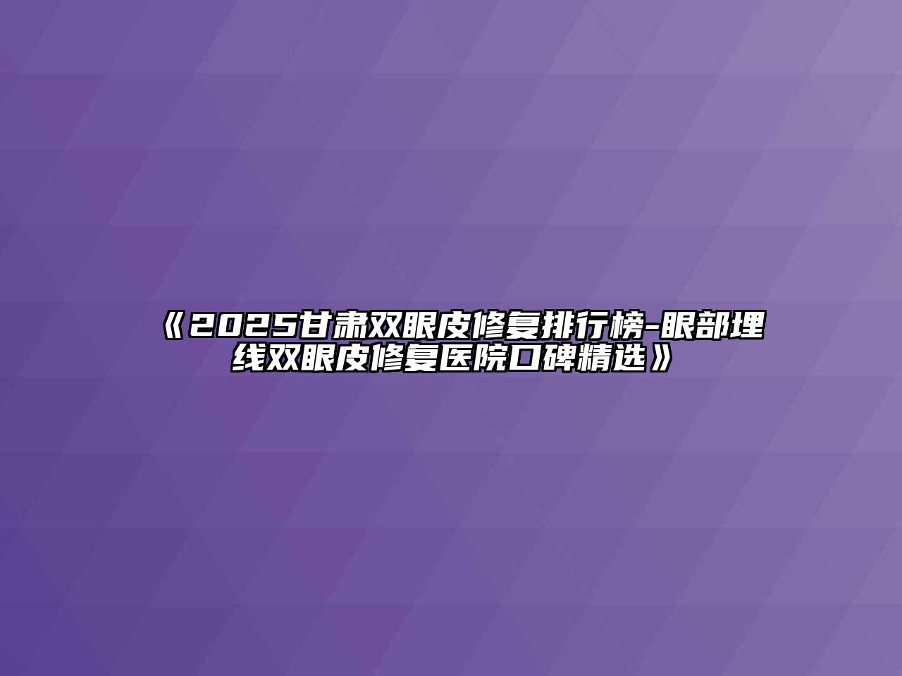 《2025甘肃双眼皮修复排行榜-眼部埋线双眼皮修复医院口碑精选》