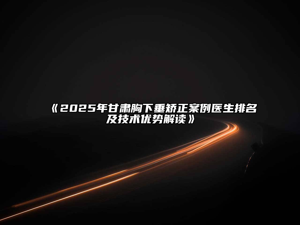 《2025年甘肃胸下垂矫正案例医生排名及技术优势解读》