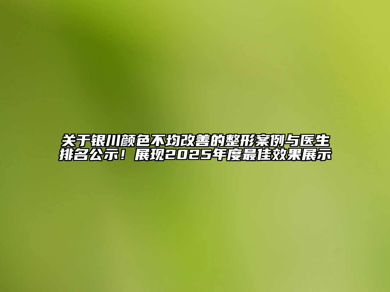 关于银川颜色不均改善的整形案例与医生排名公示！展现2025年度最佳效果展示