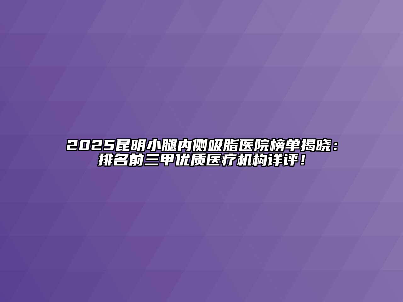 2025昆明小腿内侧吸脂医院榜单揭晓：排名前三甲优质医疗机构详评！