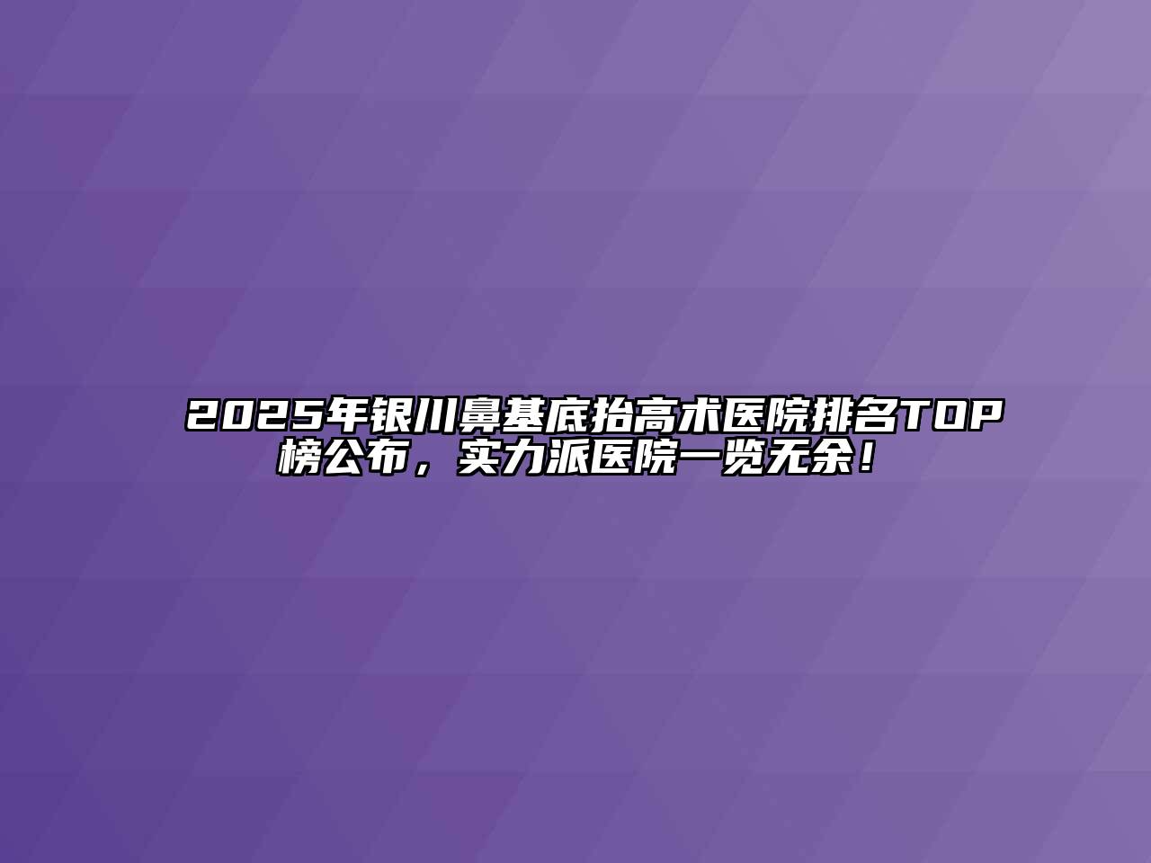 2025年银川鼻基底抬高术医院排名TOP榜公布，实力派医院一览无余！