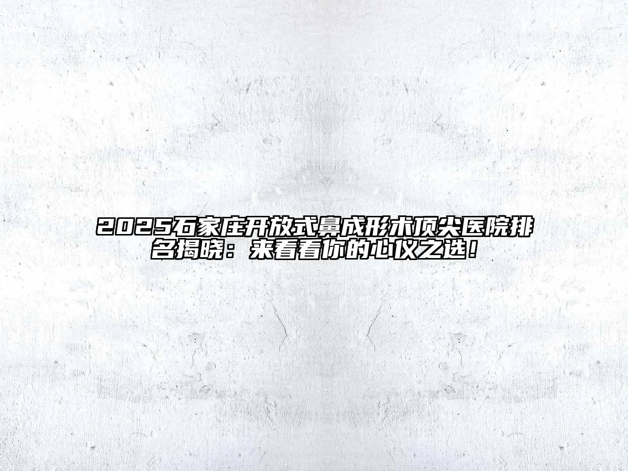 2025石家庄开放式鼻成形术顶尖医院排名揭晓：来看看你的心仪之选！