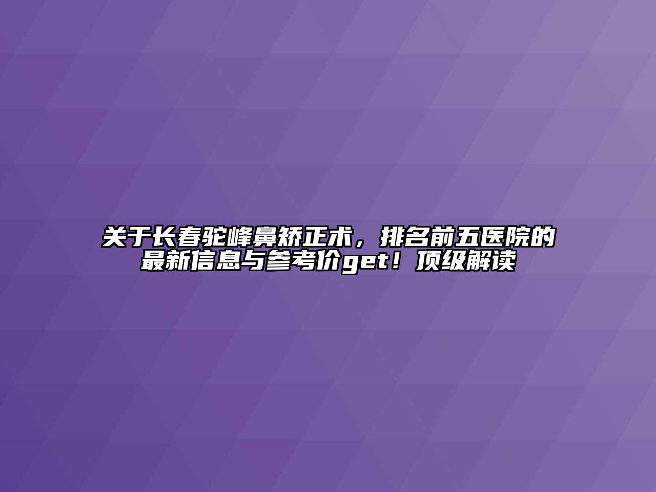 关于长春驼峰鼻矫正术，排名前五医院的最新信息与参考价get！顶级解读