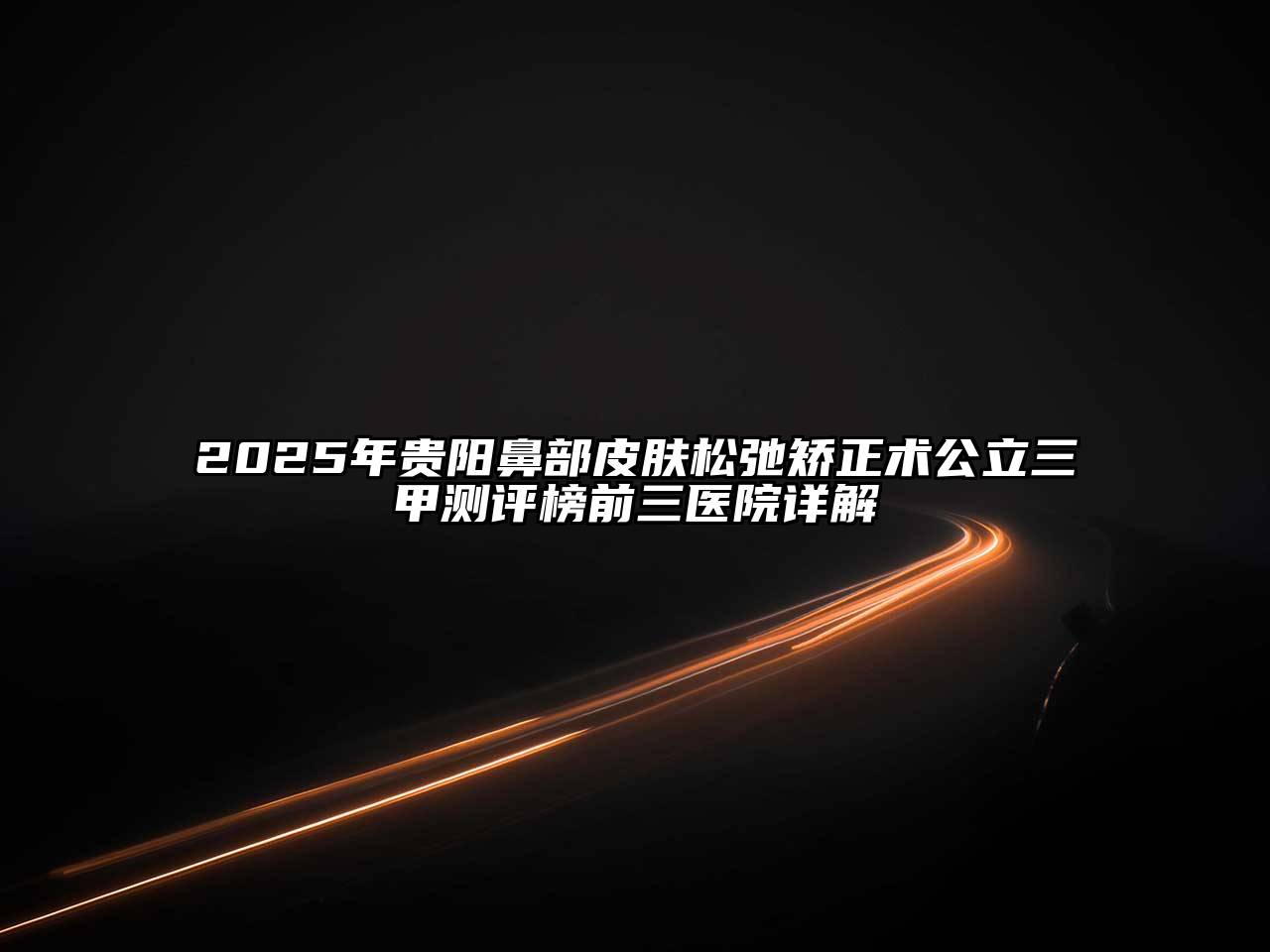 2025年贵阳鼻部皮肤松弛矫正术公立三甲测评榜前三医院详解