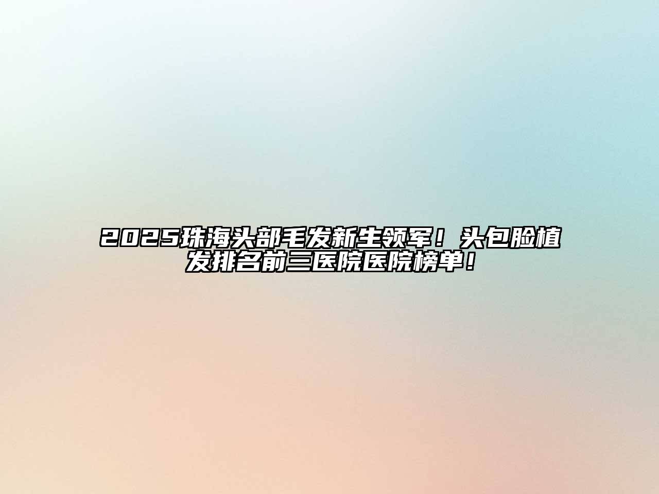 2025珠海头部毛发新生领军！头包脸植发排名前三医院医院榜单！