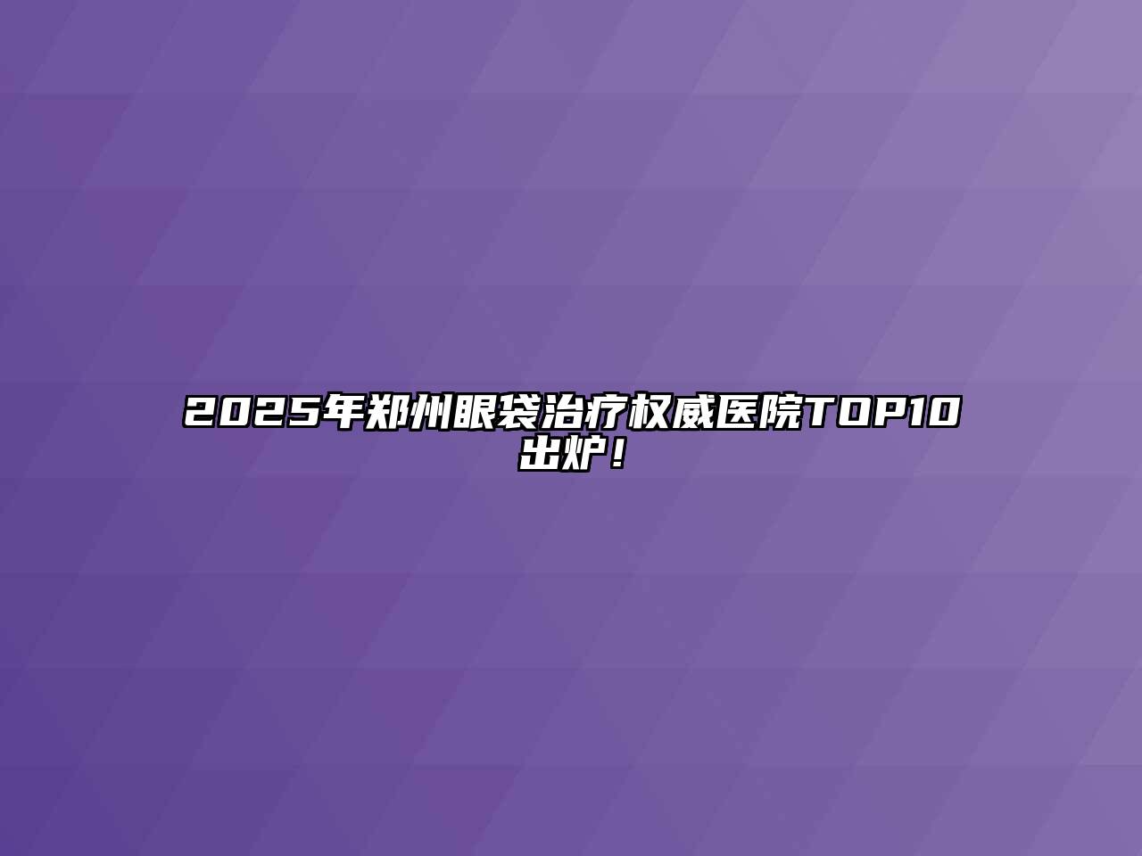 2025年郑州眼袋治疗权威医院TOP10出炉！