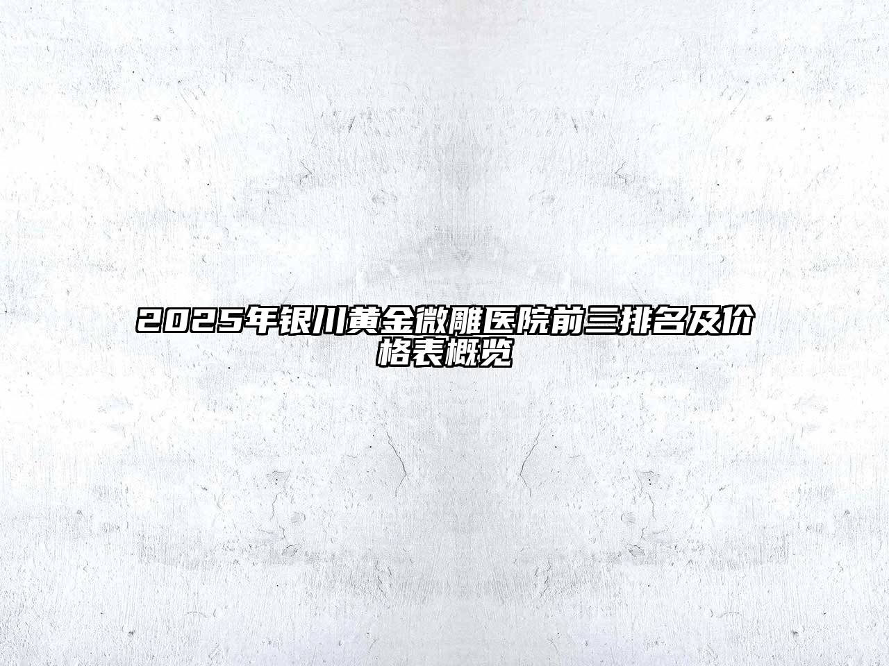 2025年银川黄金微雕医院前三排名及价格表概览