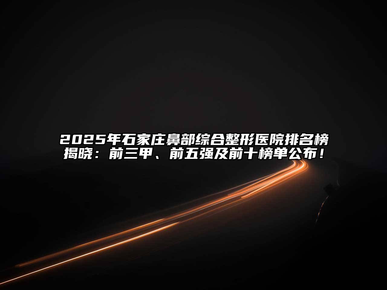 2025年石家庄鼻部综合整形医院排名榜揭晓：前三甲、前五强及前十榜单公布！