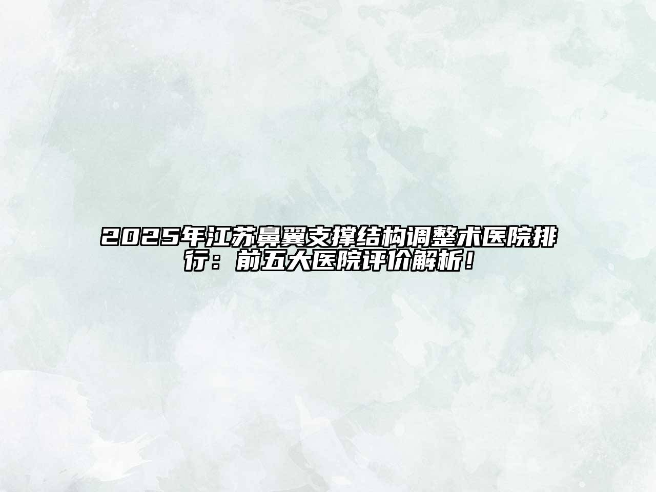 2025年江苏鼻翼支撑结构调整术医院排行：前五大医院评价解析！