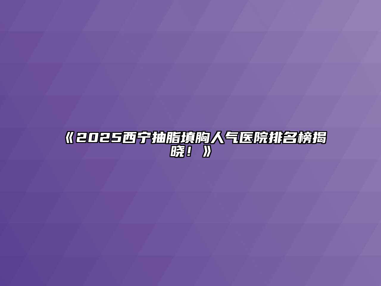 《2025西宁抽脂填胸人气医院排名榜揭晓！》