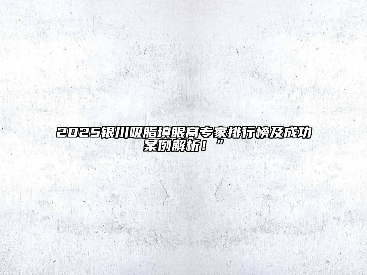 2025银川吸脂填眼窝专家排行榜及成功案例解析！”