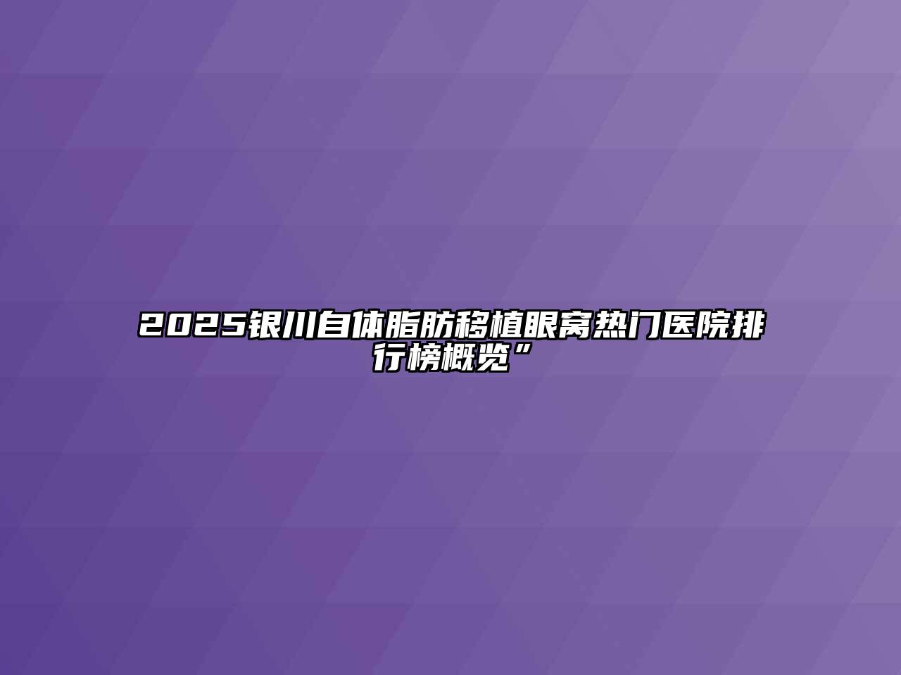 2025银川自体脂肪移植眼窝热门医院排行榜概览”