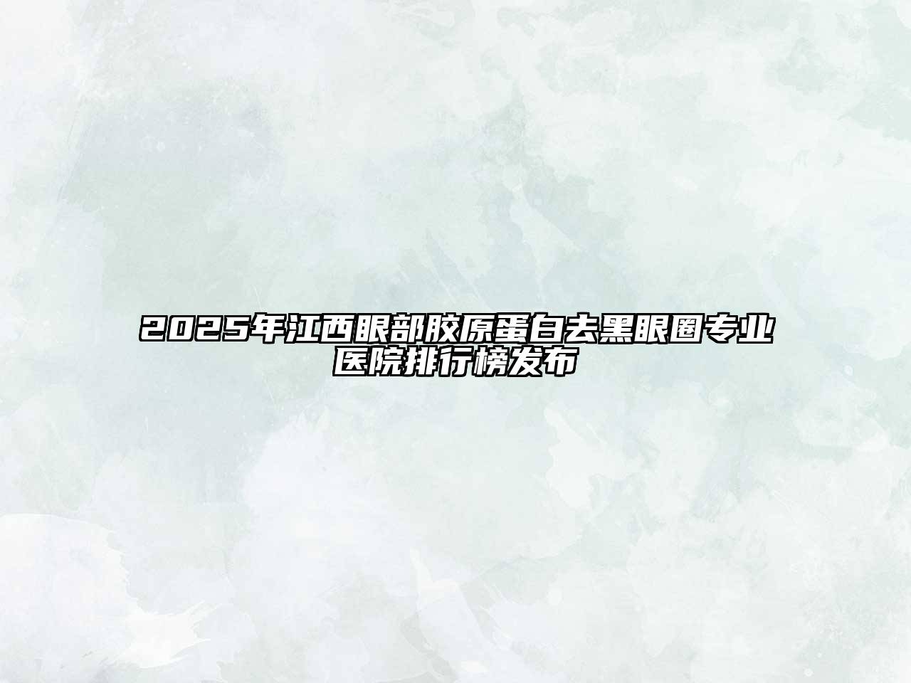 2025年江西眼部胶原蛋白去黑眼圈专业医院排行榜发布