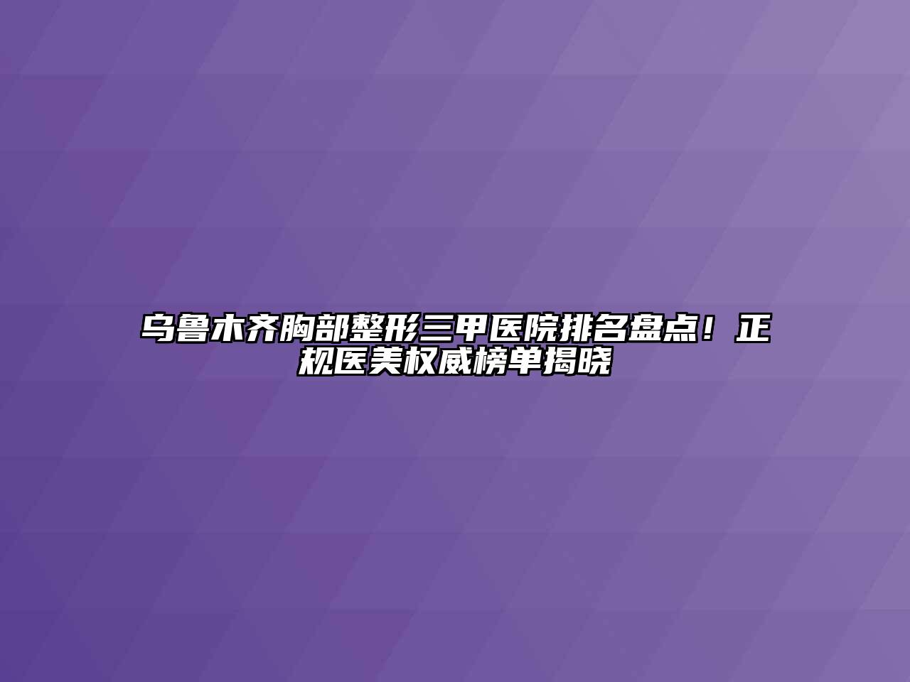 乌鲁木齐胸部整形三甲医院排名盘点！正规医美权威榜单揭晓