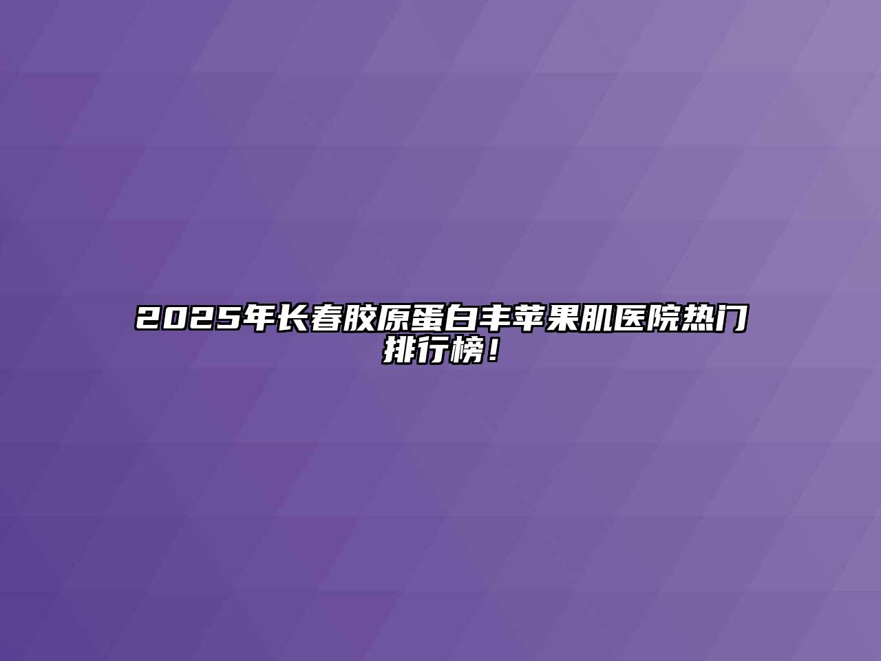 2025年长春胶原蛋白丰苹果肌医院热门排行榜！