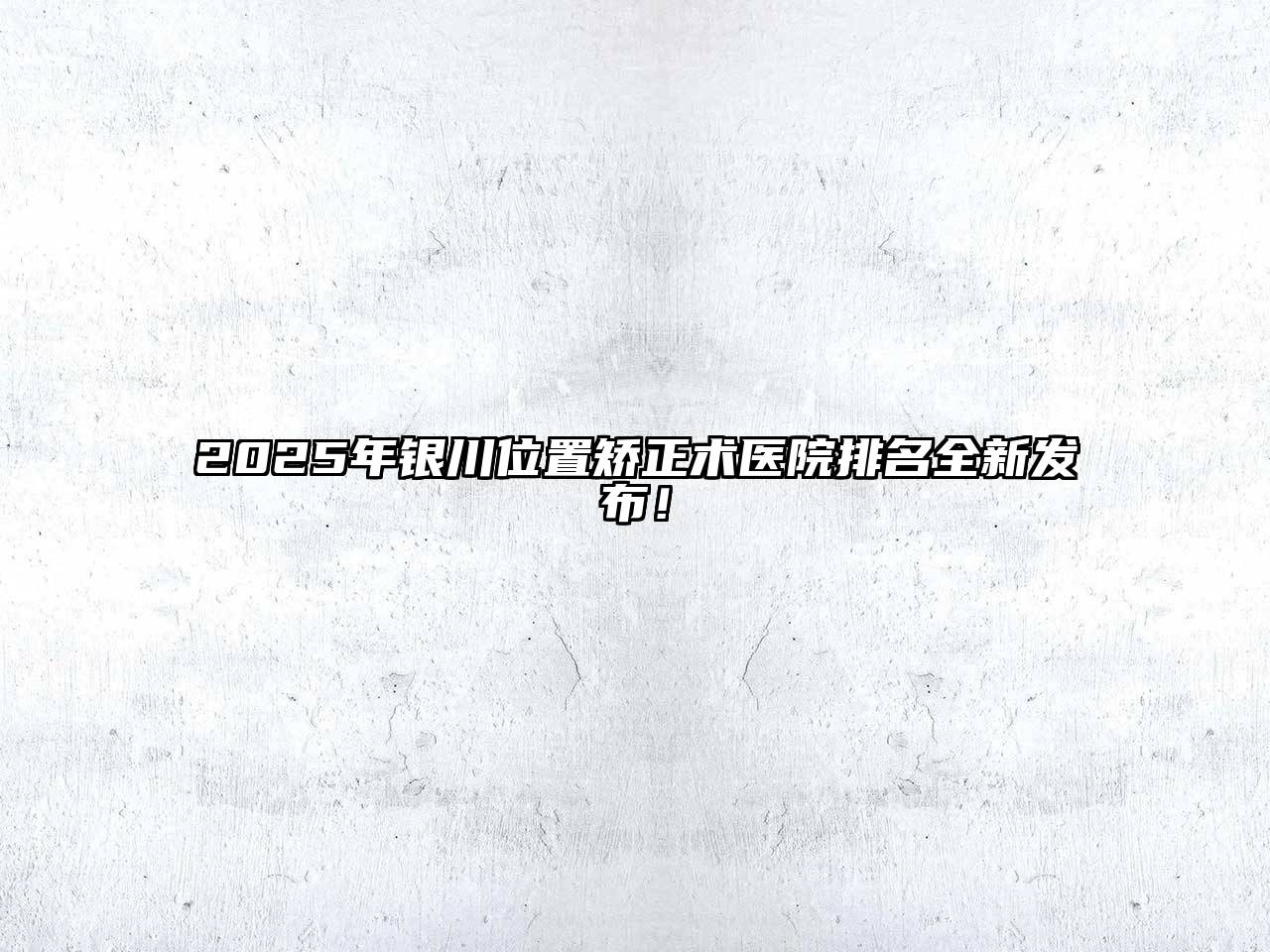 2025年银川位置矫正术医院排名全新发布！