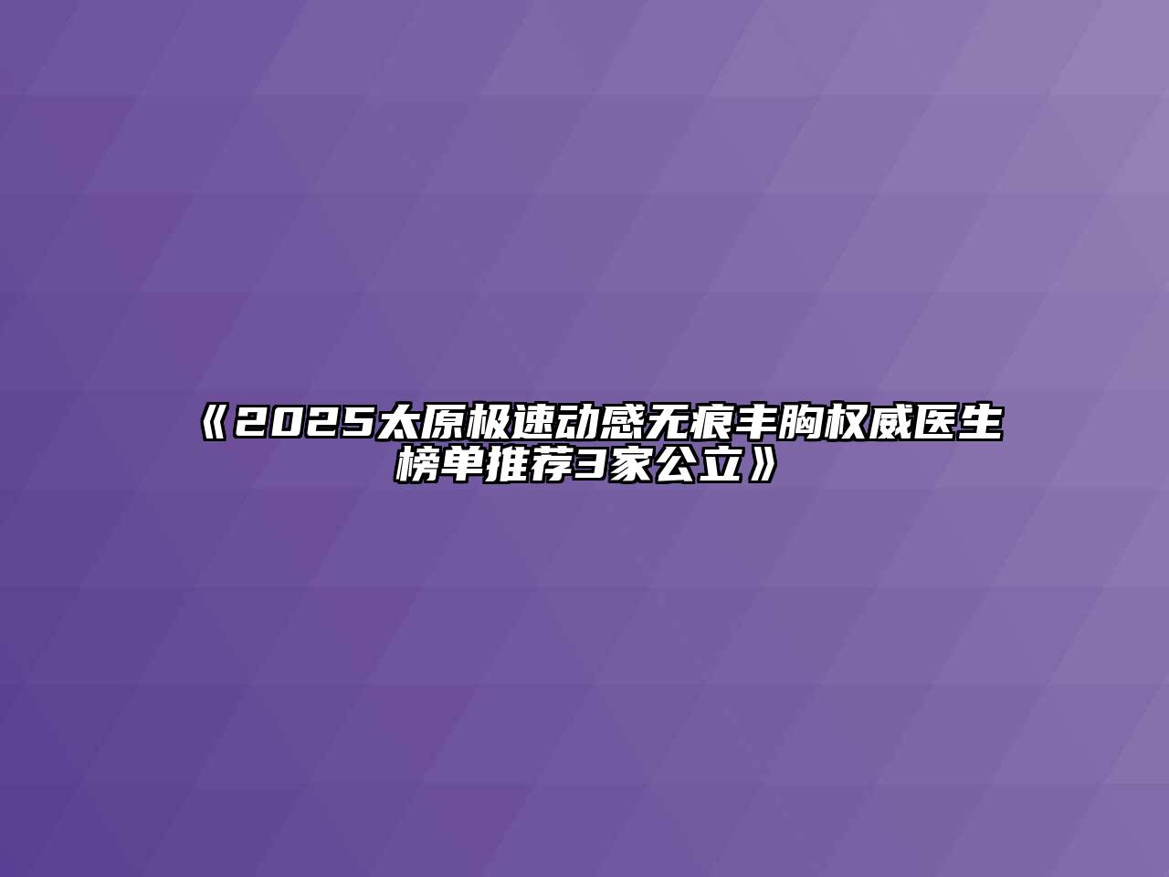 《2025太原极速动感无痕丰胸权威医生榜单推荐3家公立》