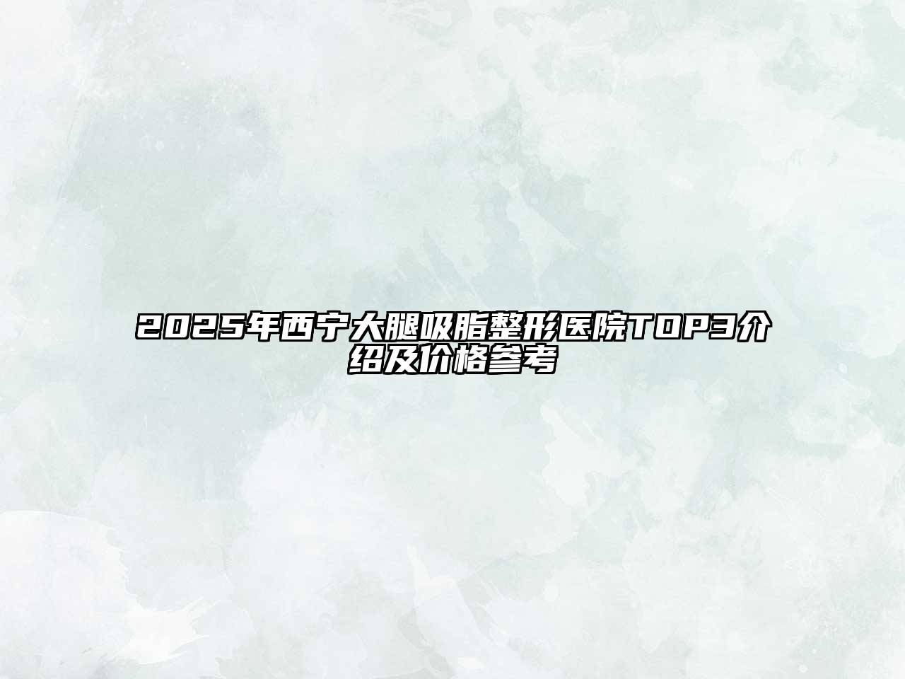 2025年西宁大腿吸脂整形医院TOP3介绍及价格参考