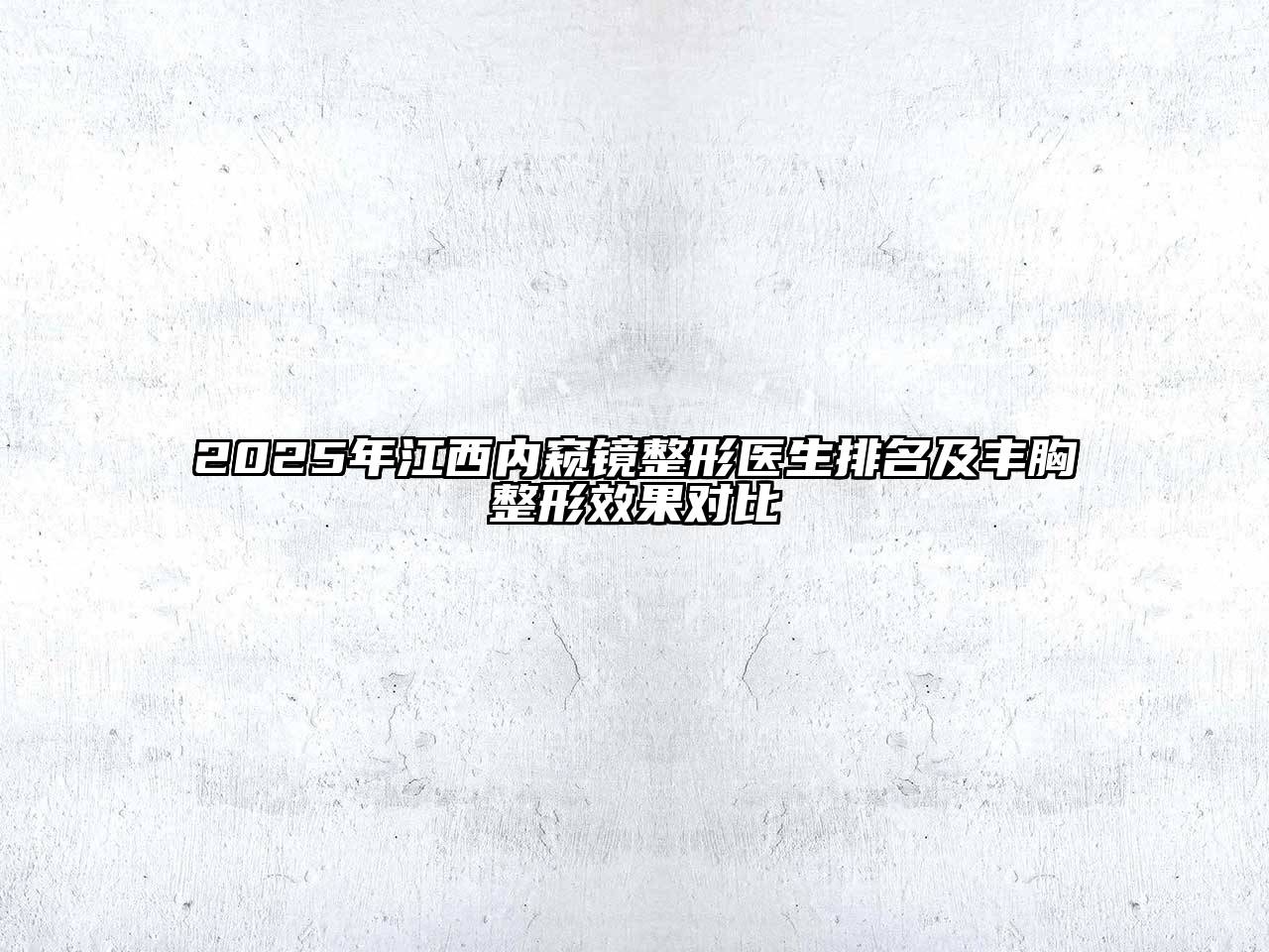 2025年江西内窥镜整形医生排名及丰胸整形效果对比