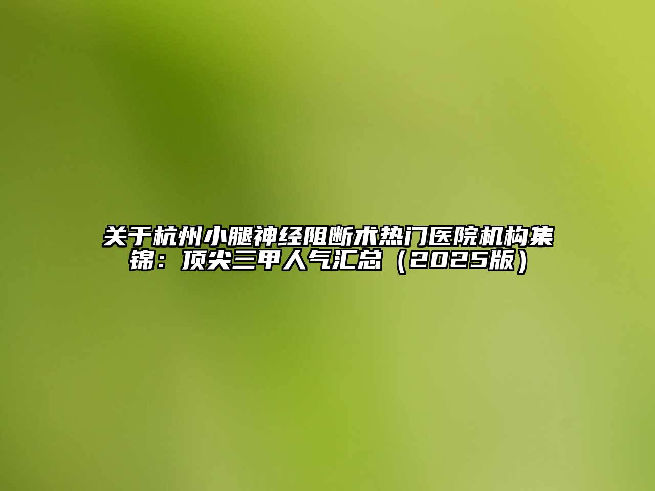 关于杭州小腿神经阻断术热门医院机构集锦：顶尖三甲人气汇总（2025版）