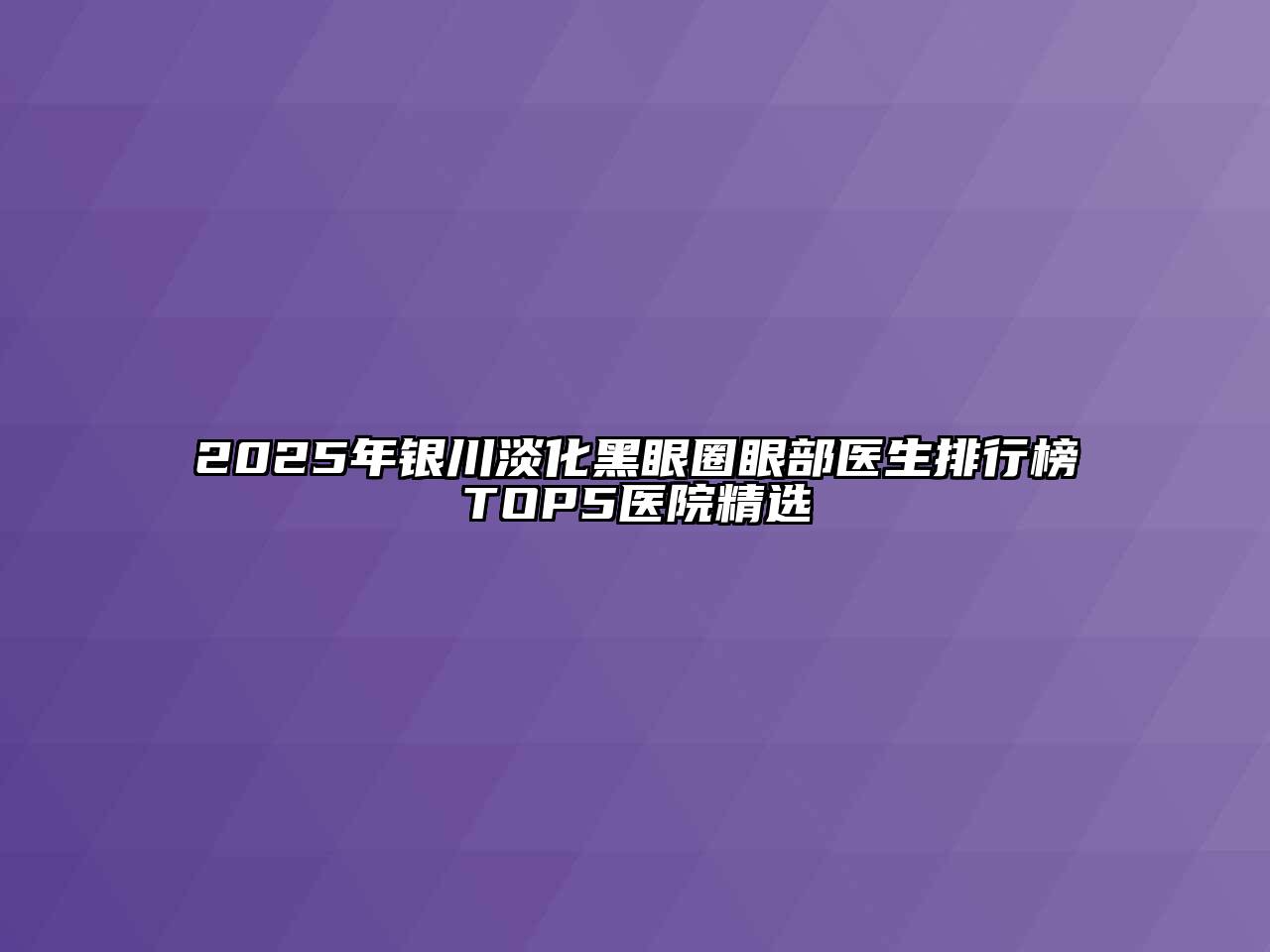 2025年银川淡化黑眼圈眼部医生排行榜TOP5医院精选