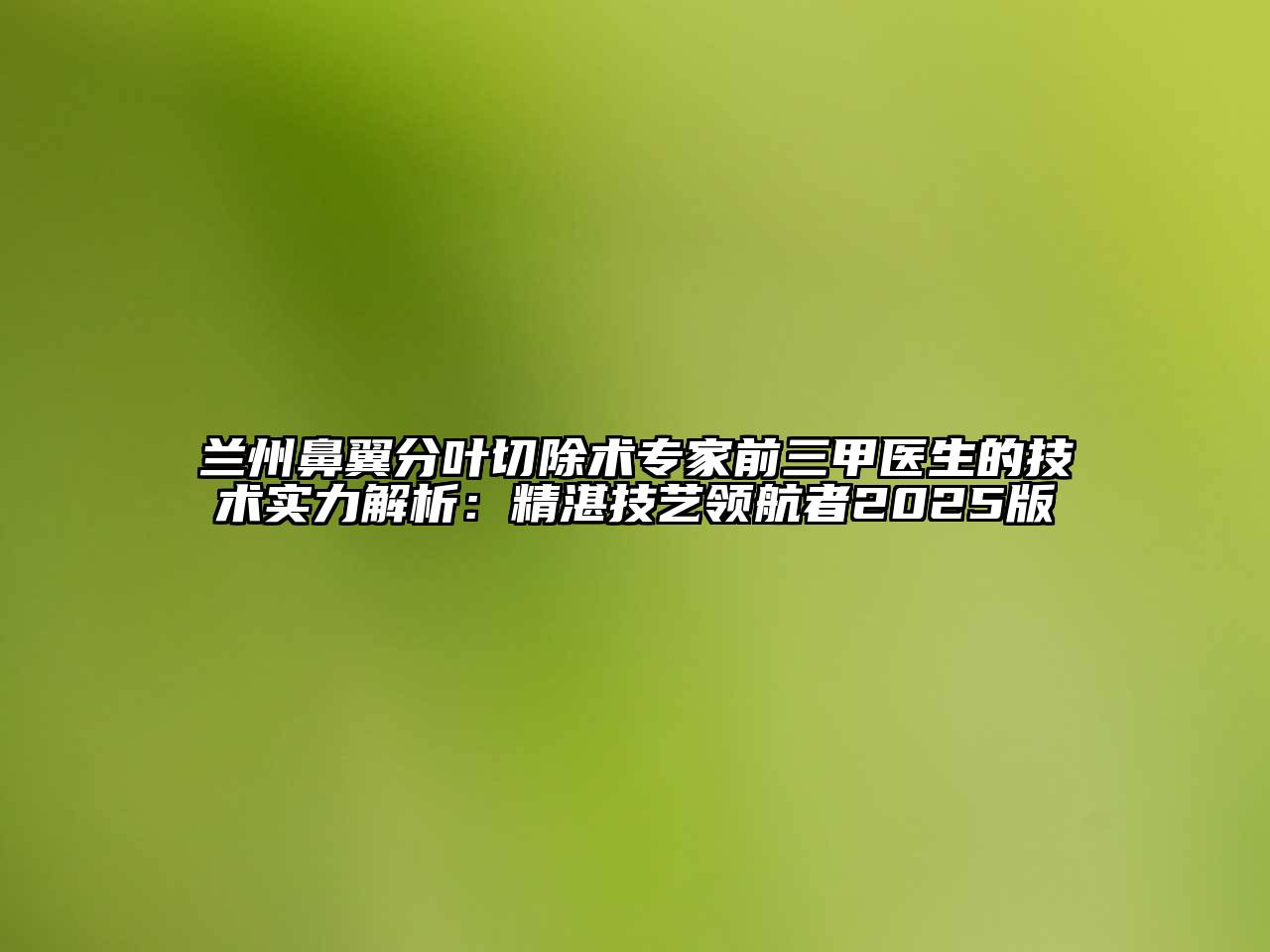 兰州鼻翼分叶切除术专家前三甲医生的技术实力解析：精湛技艺领航者2025版