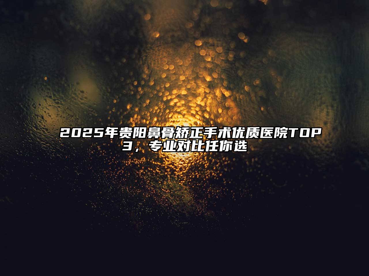 2025年贵阳鼻骨矫正手术优质医院TOP3，专业对比任你选