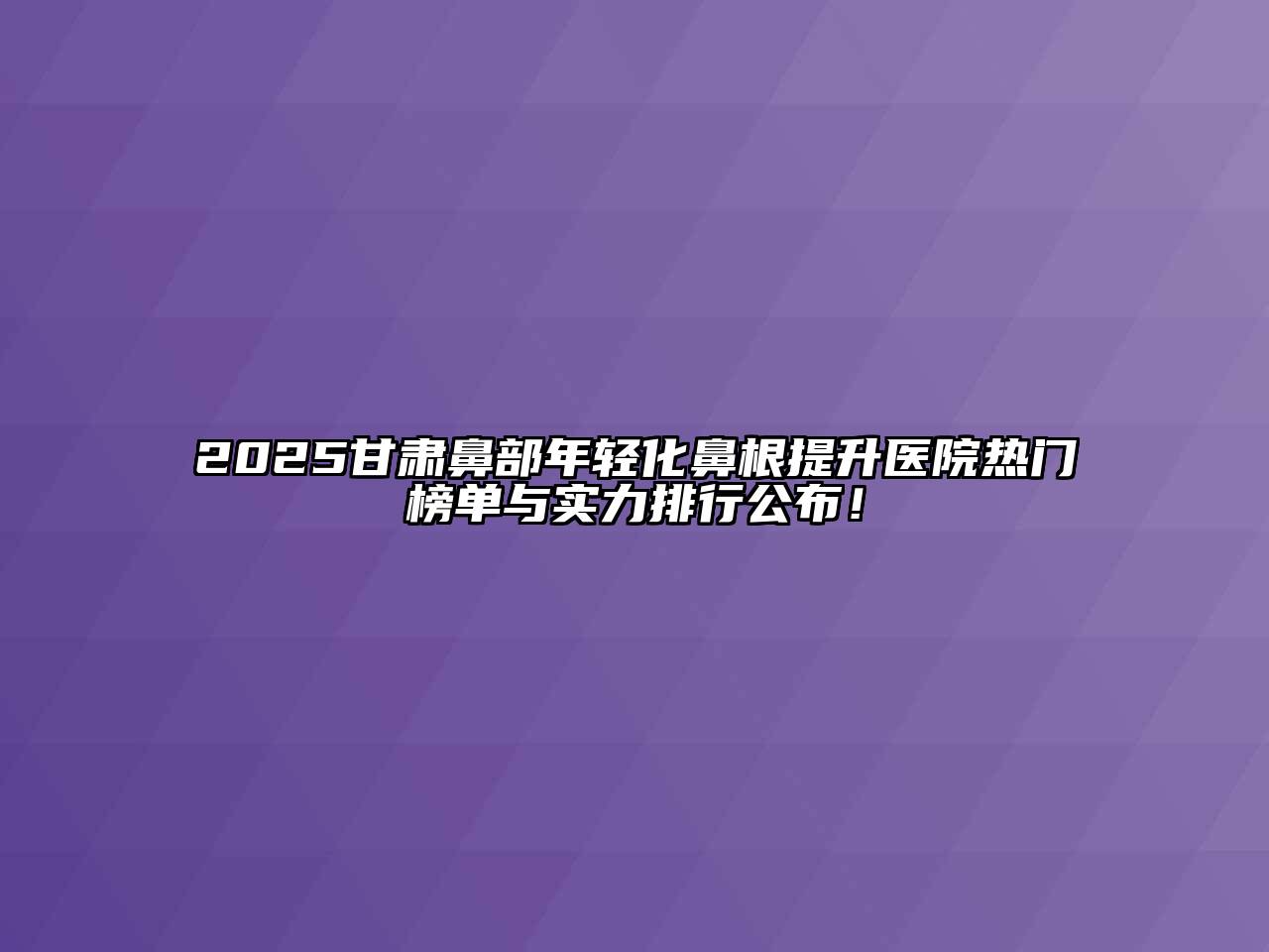 2025甘肃鼻部年轻化鼻根提升医院热门榜单与实力排行公布！