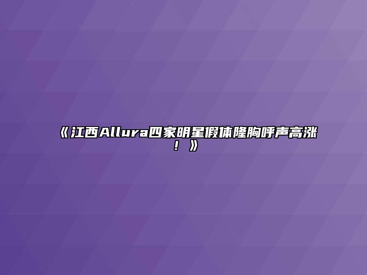 《江西Allura四家明星假体隆胸呼声高涨！》