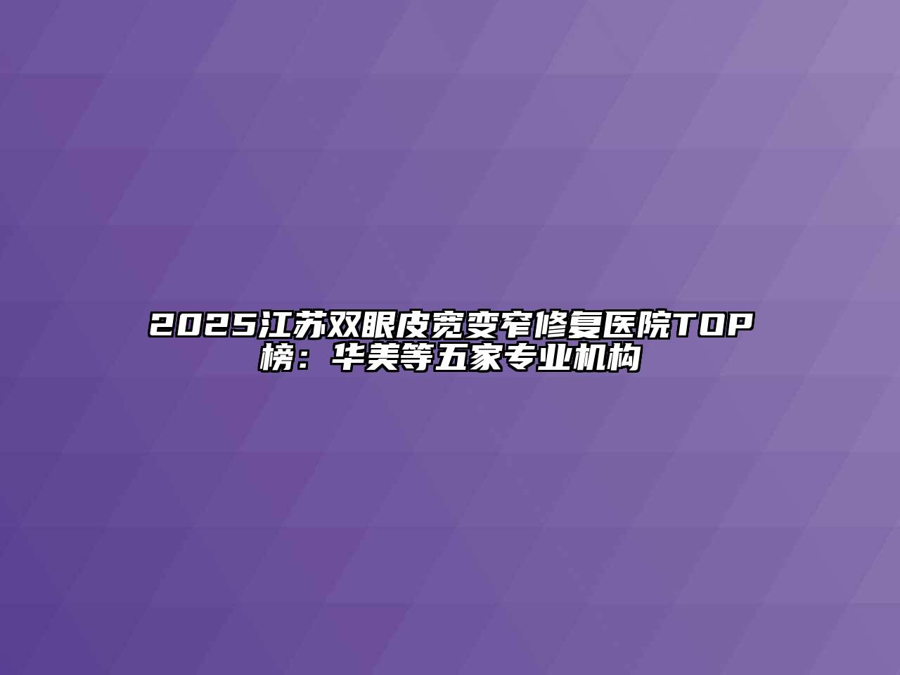 2025江苏双眼皮宽变窄修复医院TOP榜：华美等五家专业机构