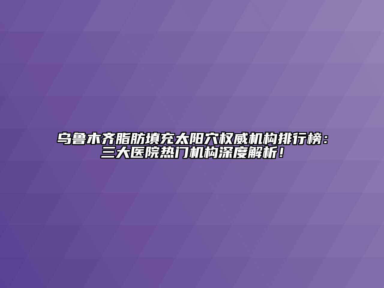 乌鲁木齐脂肪填充太阳穴权威机构排行榜：三大医院热门机构深度解析！