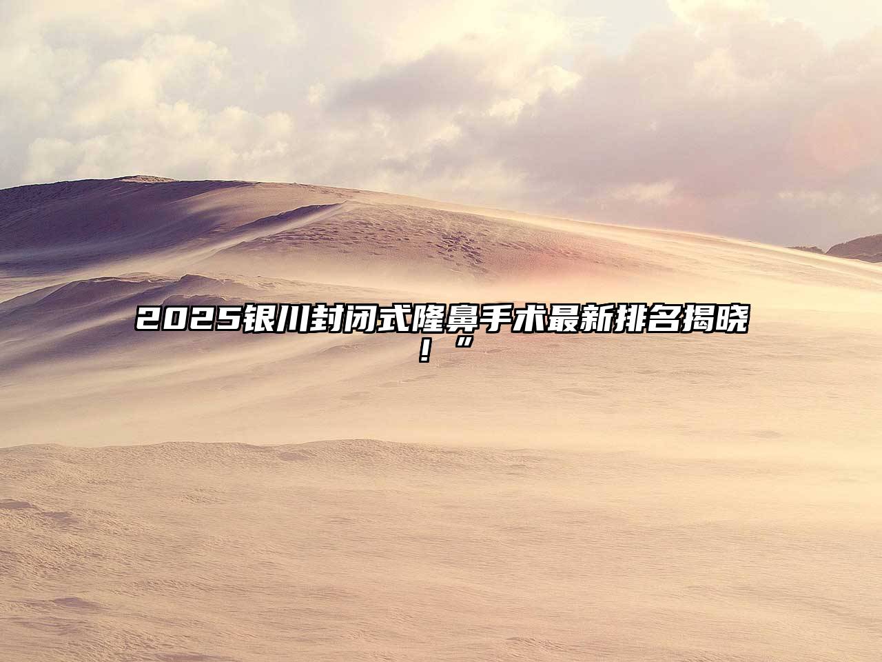 2025银川封闭式隆鼻手术最新排名揭晓！”