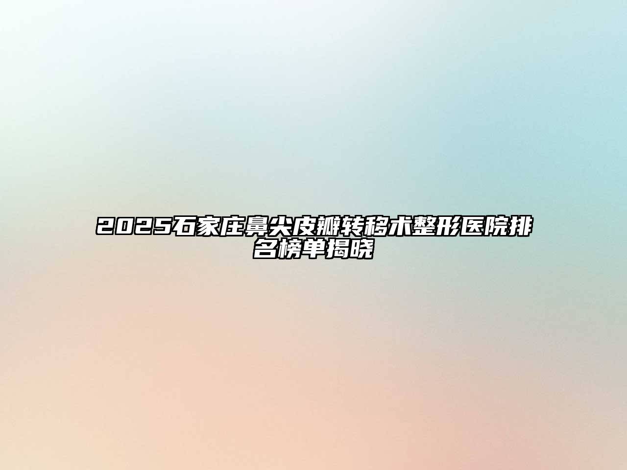 2025石家庄鼻尖皮瓣转移术整形医院排名榜单揭晓