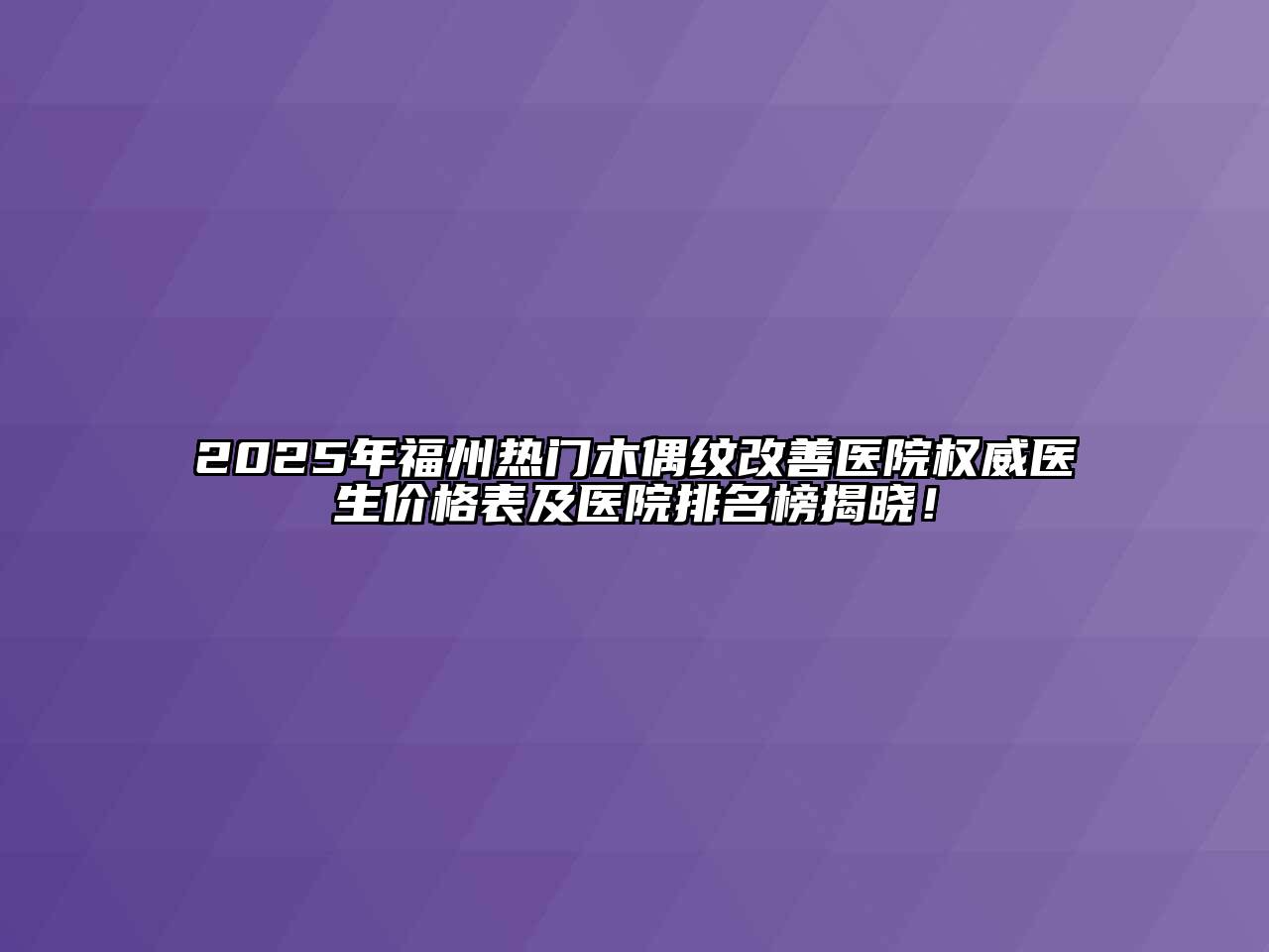 2025年福州热门木偶纹改善医院权威医生价格表及医院排名榜揭晓！