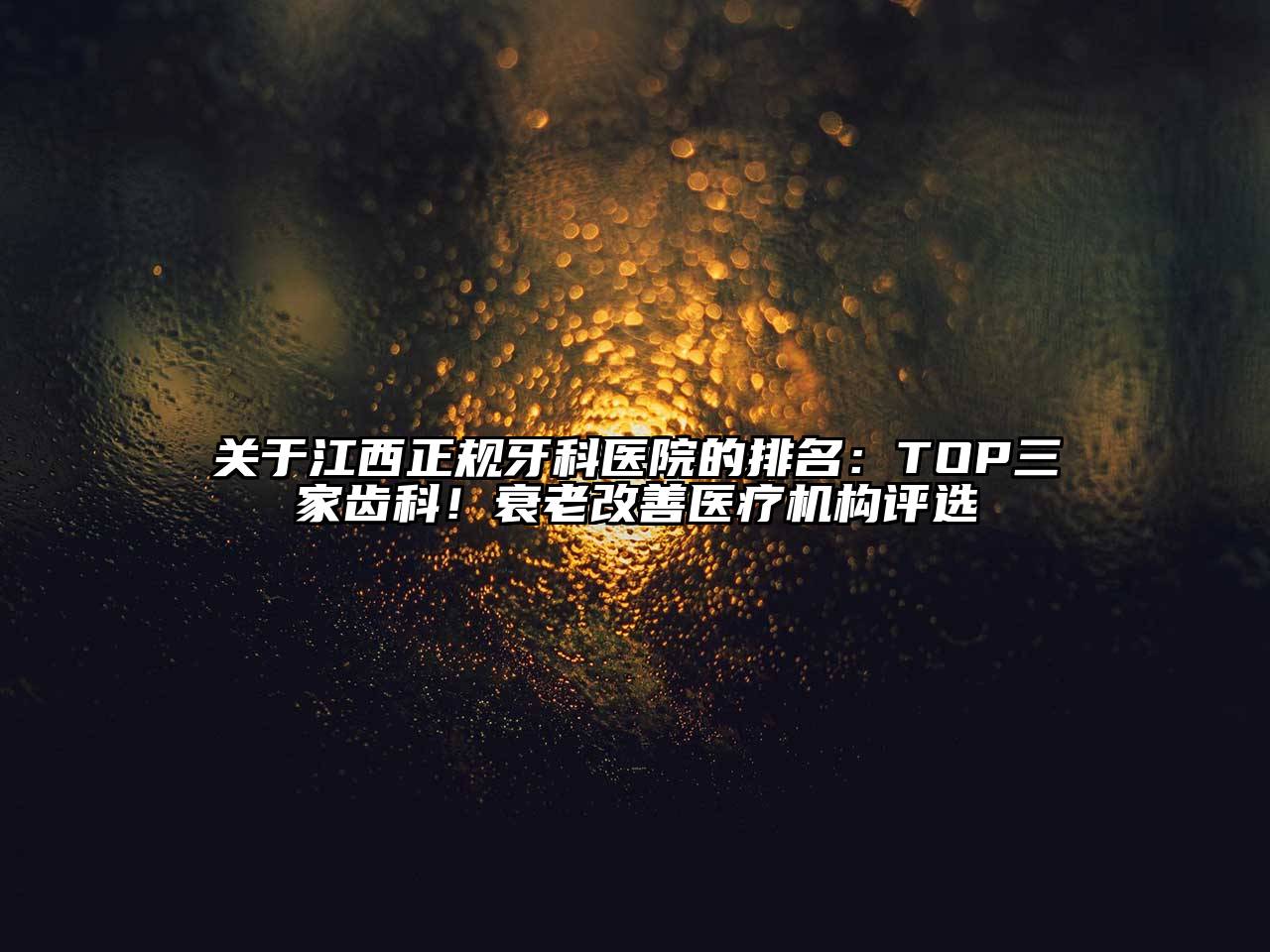 关于江西正规牙科医院的排名：TOP三家齿科！衰老改善医疗机构评选