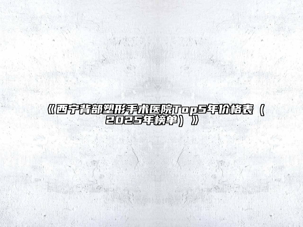 《西宁背部塑形手术医院Top5年价格表（2025年榜单）》