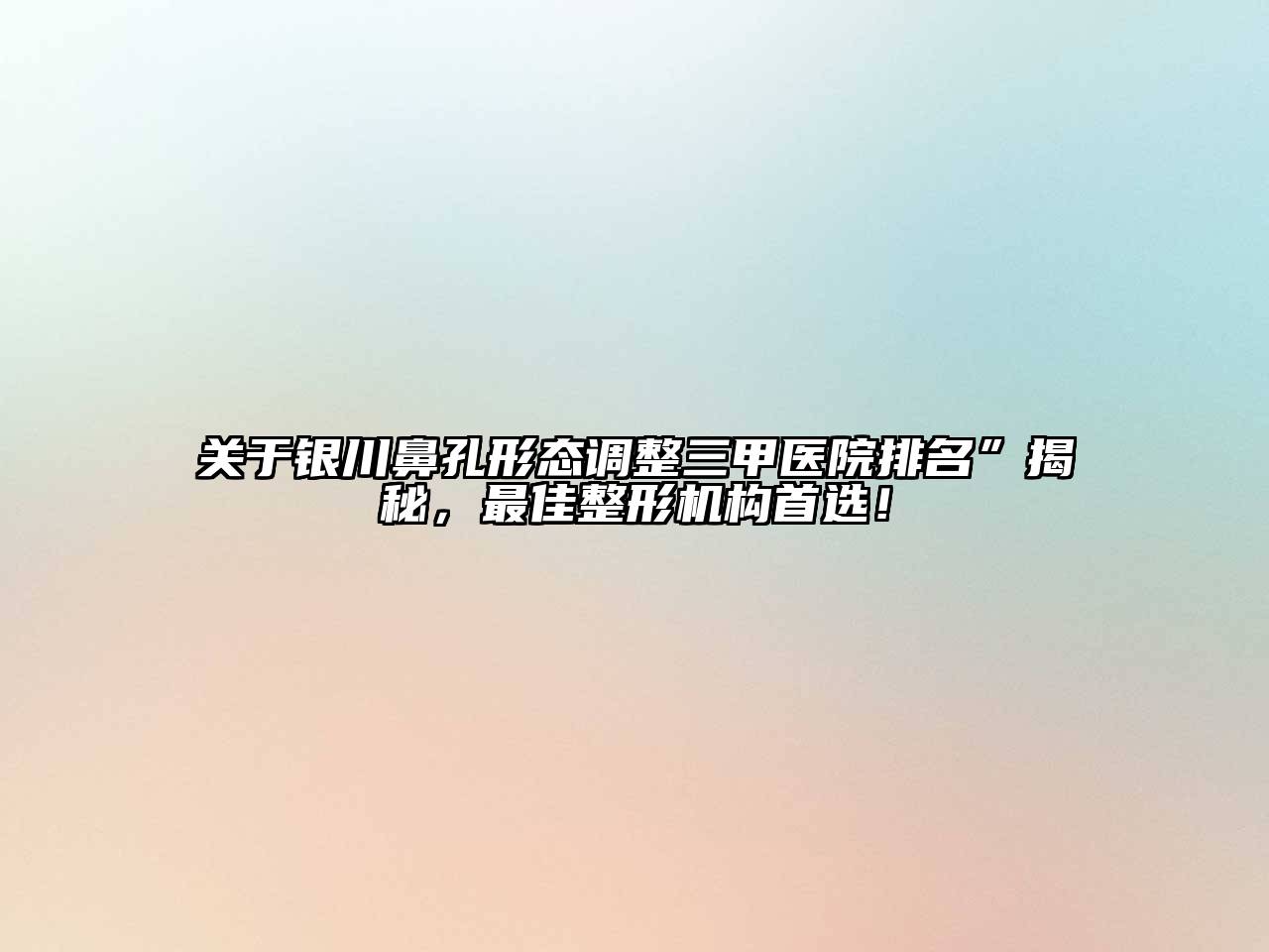 关于银川鼻孔形态调整三甲医院排名”揭秘，最佳整形机构首选！